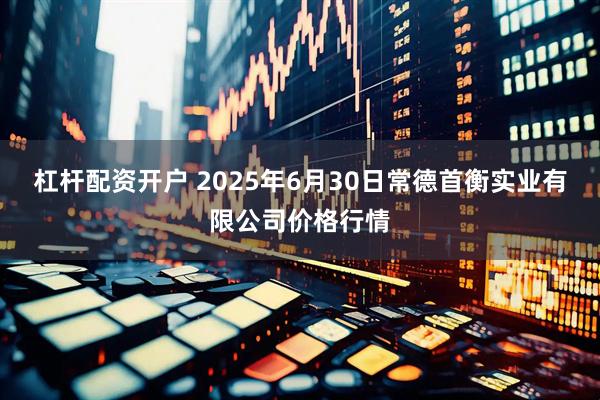 杠杆配资开户 2025年6月30日常德首衡实业有限公司价格行情
