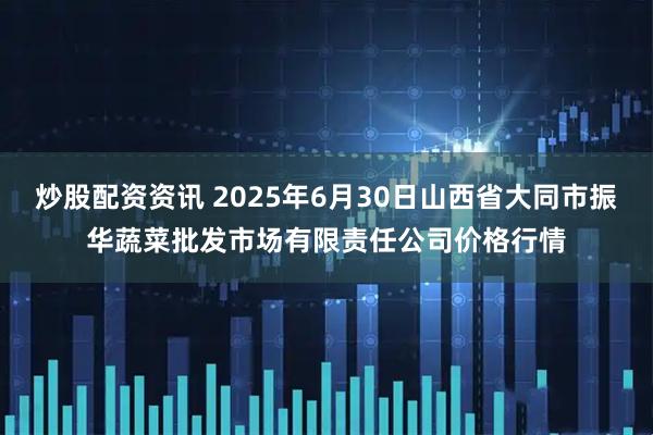 炒股配资资讯 2025年6月30日山西省大同市振华蔬菜批发市场有限责任公司价格行情