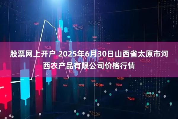 股票网上开户 2025年6月30日山西省太原市河西农产品有限公司价格行情