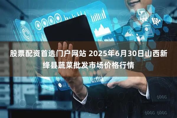 股票配资首选门户网站 2025年6月30日山西新绛县蔬菜批发市场价格行情