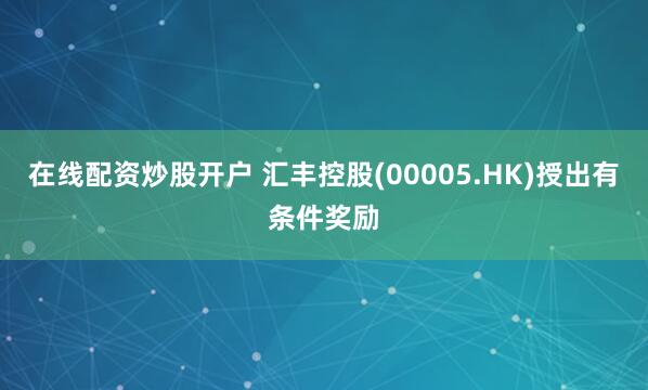 在线配资炒股开户 汇丰控股(00005.HK)授出有条件奖励