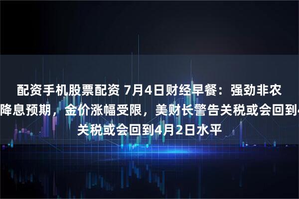 配资手机股票配资 7月4日财经早餐：强劲非农打压美联储降息预期，金价涨幅受限，美财长警告关税或会回到4月2日水平