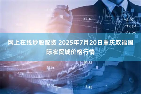 网上在线炒股配资 2025年7月20日重庆双福国际农贸城价格行情