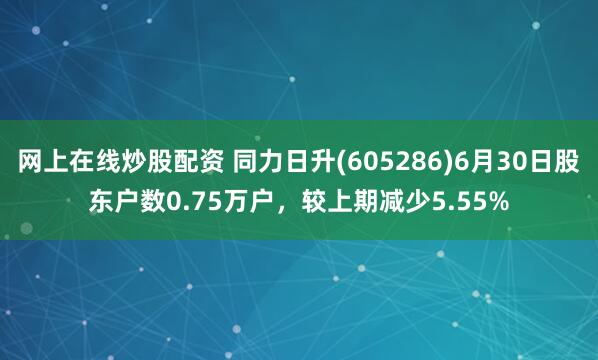网上在线炒股配资 同力日升(605286)6月30日股东户数0.75万户，较上期减少5.55%
