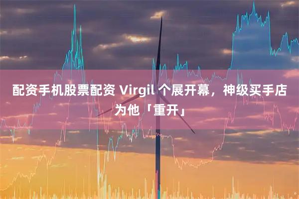 配资手机股票配资 Virgil 个展开幕，神级买手店为他「重开」