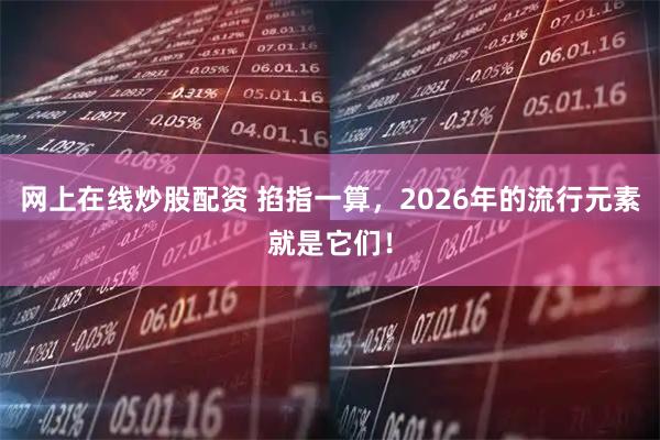 网上在线炒股配资 掐指一算，2026年的流行元素就是它们！