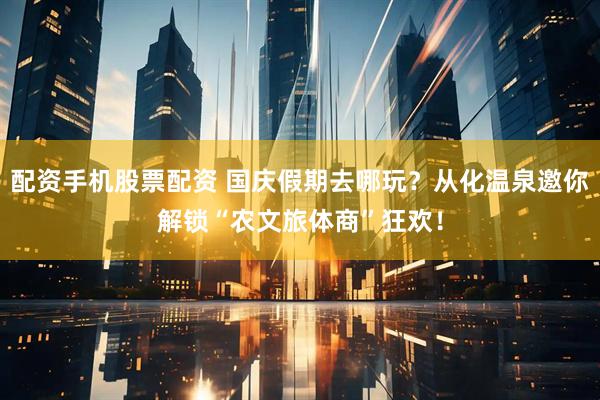 配资手机股票配资 国庆假期去哪玩？从化温泉邀你解锁“农文旅体商”狂欢！