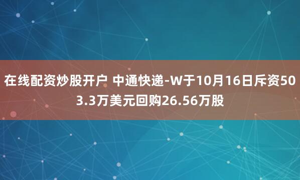 在线配资炒股开户 中通快递-W于10月16日斥资503.3万美元回购26.56万股