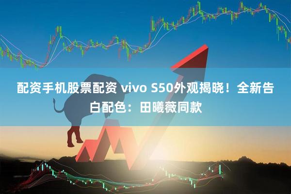 配资手机股票配资 vivo S50外观揭晓！全新告白配色：田曦薇同款