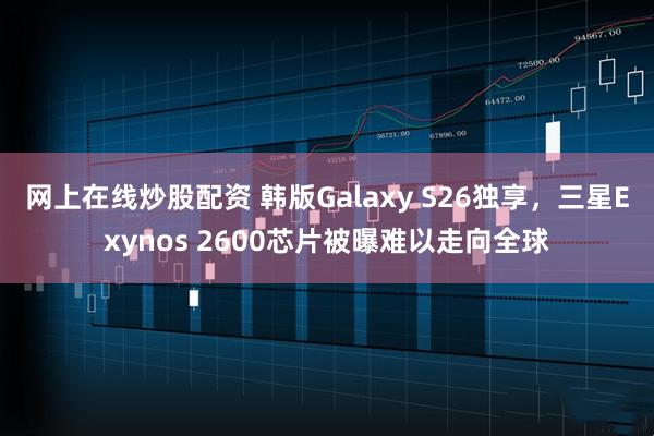 网上在线炒股配资 韩版Galaxy S26独享，三星Exynos 2600芯片被曝难以走向全球