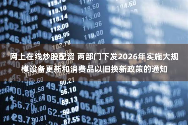 网上在线炒股配资 两部门下发2026年实施大规模设备更新和消费品以旧换新政策的通知