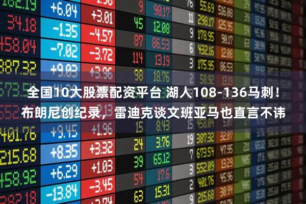 全国10大股票配资平台 湖人108-136马刺！布朗尼创纪录，雷迪克谈文班亚马也直言不讳