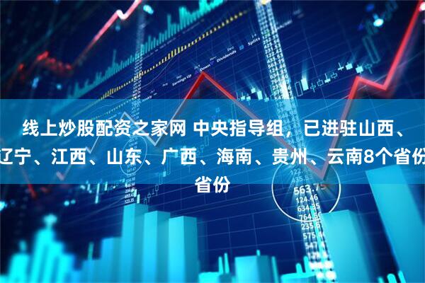 线上炒股配资之家网 中央指导组，已进驻山西、辽宁、江西、山东、广西、海南、贵州、云南8个省份